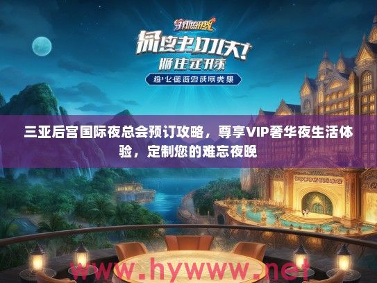 三亚后宫国际夜总会预订攻略,尊享VIP奢华夜生活体验,定制您的难忘夜晚 三亚后宫国际夜总会预订攻略,尊享VIP奢华夜生活体验,定制您的难忘夜晚