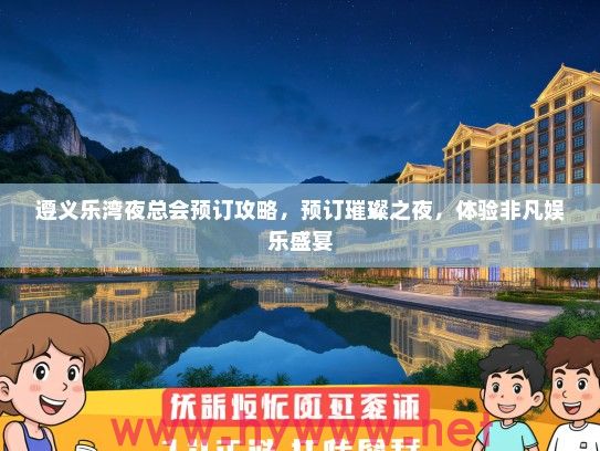 遵义乐湾夜总会预订攻略,预订璀璨之夜,体验非凡娱乐盛宴 遵义乐湾夜总会预订攻略,预订璀璨之夜,体验非凡娱乐盛宴