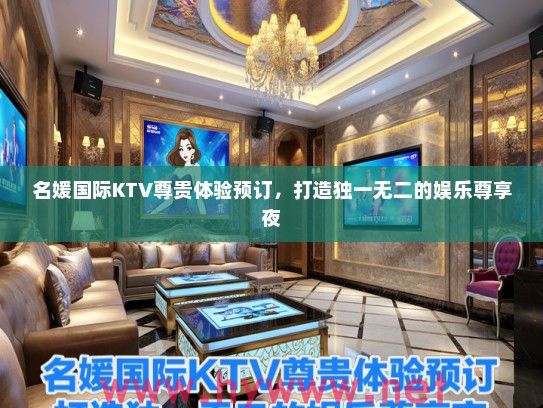 名媛国际KTV尊贵体验预订，打造独一无二的娱乐尊享夜