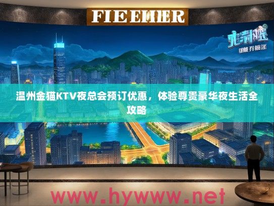 温州金猫KTV夜总会预订优惠,体验尊贵豪华夜生活全攻略 温州金猫KTV夜总会预订优惠,体验尊贵豪华夜生活全攻略
