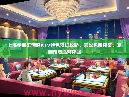 上海铭都汇酒吧KTV特色预订攻略，豪华包厢夜宴，定制难忘派对体验