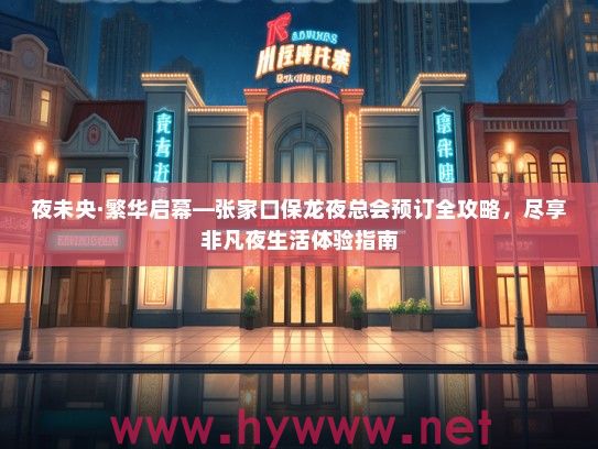 夜未央·繁华启幕—张家口保龙夜总会预订全攻略，尽享非凡夜生活体验指南