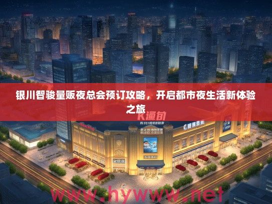 银川智骏量贩夜总会预订攻略,开启都市夜生活新体验之旅 银川智骏量贩夜总会预订攻略,开启都市夜生活新体验之旅