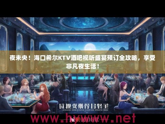 夜未央！海口希尔KTV酒吧视听盛宴预订全攻略，享受非凡夜生活！