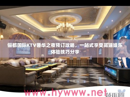 俪都国际KTV奢华之夜预订攻略，一站式享受高端娱乐体验技巧分享