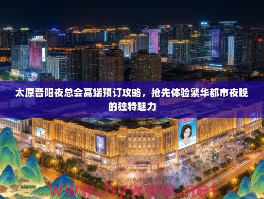 太原晋阳夜总会高端预订攻略，抢先体验繁华都市夜晚的独特魅力