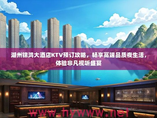 湖州锦鸿大酒店KTV预订攻略，畅享高端品质夜生活，体验非凡视听盛宴