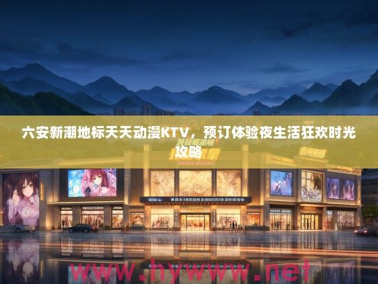 六安新潮地标天天动漫KTV，预订体验夜生活狂欢时光攻略