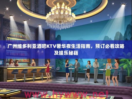 广州维多利亚酒吧KTV奢华夜生活指南，预订必看攻略及娱乐秘籍