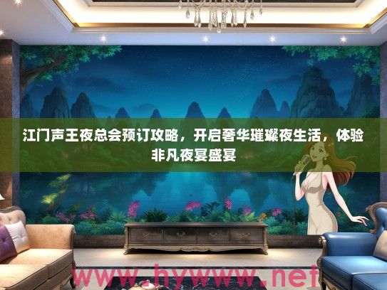 江门声王夜总会预订攻略，开启奢华璀璨夜生活，体验非凡夜宴盛宴