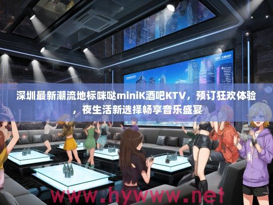 深圳最新潮流地标咪哒miniK酒吧KTV，预订狂欢体验，夜生活新选择畅享音乐盛宴
