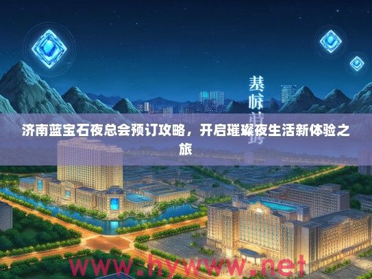 济南蓝宝石夜总会预订攻略，开启璀璨夜生活新体验之旅