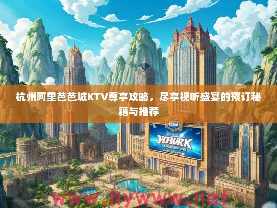 杭州阿里芭芭城KTV尊享攻略，尽享视听盛宴的预订秘籍与推荐