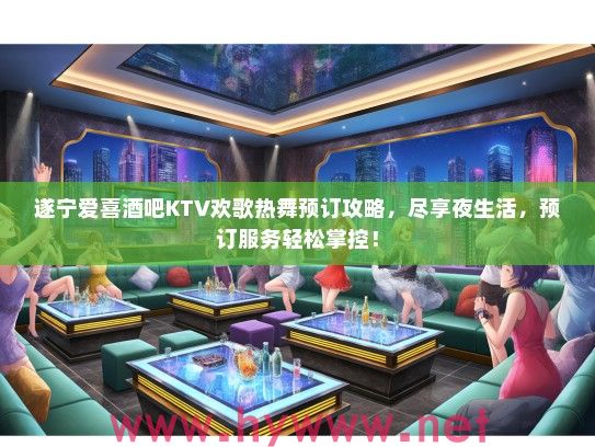 遂宁爱喜酒吧KTV欢歌热舞预订攻略，尽享夜生活，预订服务轻松掌控！