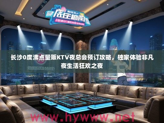 长沙0度沸点量贩KTV夜总会预订攻略，独家体验非凡夜生活狂欢之夜