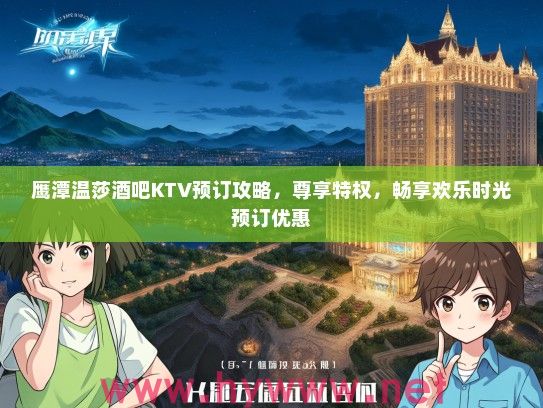 鹰潭温莎酒吧KTV预订攻略，尊享特权，畅享欢乐时光预订优惠