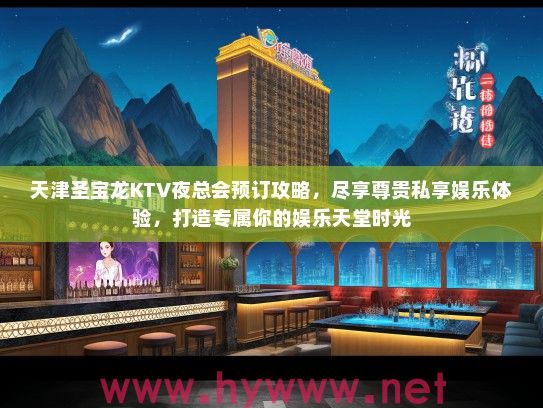 天津圣宝龙KTV夜总会预订攻略，尽享尊贵私享娱乐体验，打造专属你的娱乐天堂时光