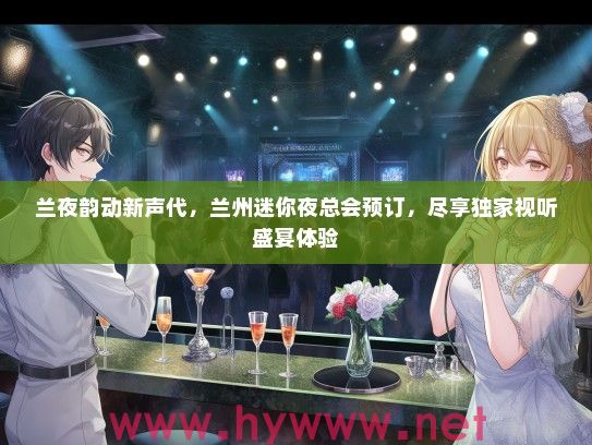 兰夜韵动新声代，兰州迷你夜总会预订，尽享独家视听盛宴体验