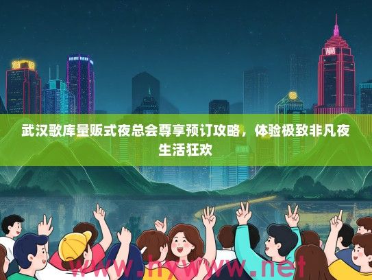 武汉歌库量贩式夜总会尊享预订攻略,体验极致非凡夜生活狂欢 武汉歌库量贩式夜总会尊享预订攻略,体验极致非凡夜生活狂欢