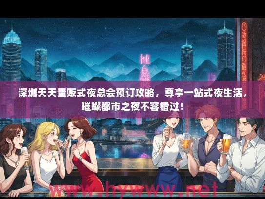 深圳天天量贩式夜总会预订攻略,尊享一站式夜生活,璀璨都市之夜不容错过! 深圳天天量贩式夜总会预订攻略,尊享一站式夜生活,璀璨都市之夜不容错过!