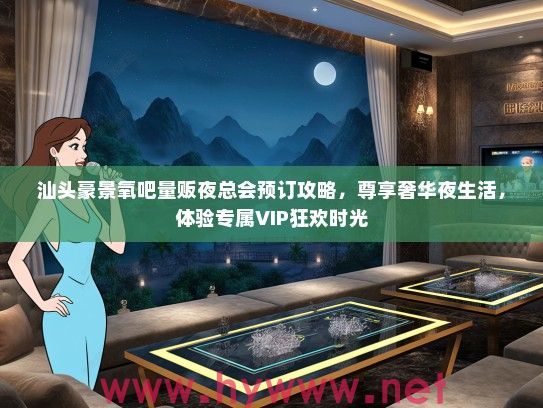 汕头豪景氧吧量贩夜总会预订攻略，尊享奢华夜生活，体验专属VIP狂欢时光