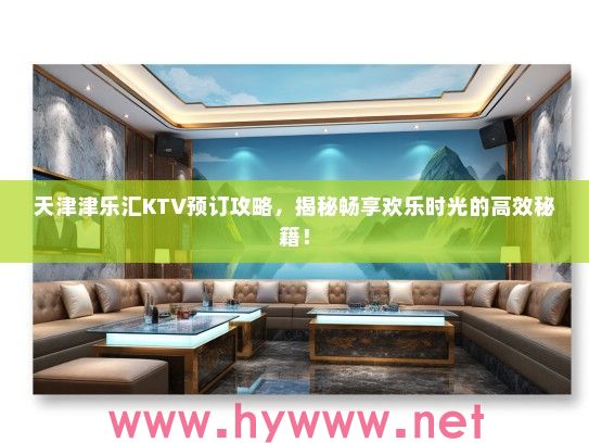 天津津乐汇KTV预订攻略,揭秘畅享欢乐时光的高效秘籍! 天津津乐汇KTV预订攻略,揭秘畅享欢乐时光的高效秘籍!