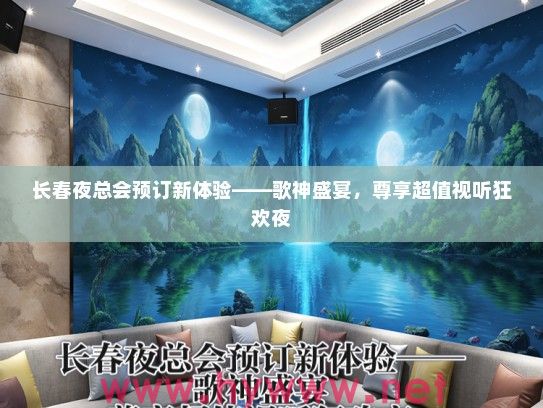 长春夜总会预订新体验——歌神盛宴，尊享超值视听狂欢夜