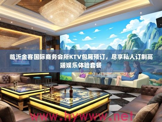 临沂金客国际商务会所KTV包厢预订，尽享私人订制高端娱乐体验套餐