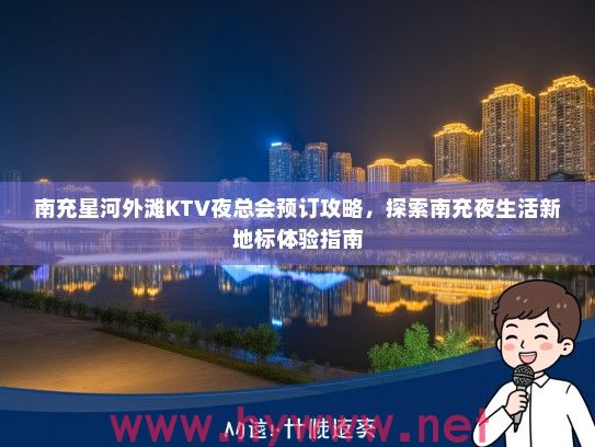 南充星河外滩KTV夜总会预订攻略，探索南充夜生活新地标体验指南