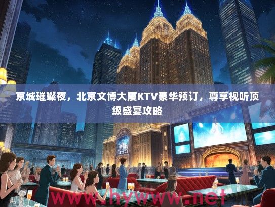 京城璀璨夜，北京文博大厦KTV豪华预订，尊享视听优秀盛宴攻略