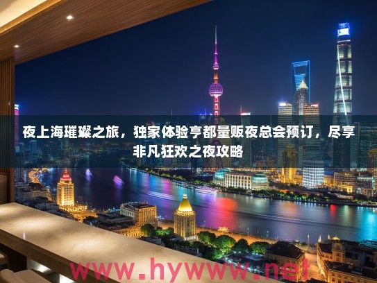 夜上海璀璨之旅，独家体验亨都量贩夜总会预订，尽享非凡狂欢之夜攻略