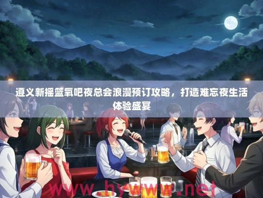 遵义新摇篮氧吧夜总会浪漫预订攻略，打造难忘夜生活体验盛宴