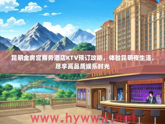 昆明金房宫商务酒店KTV预订攻略，体验昆明夜生活，尽享高品质娱乐时光