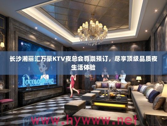 长沙湘丽汇万豪KTV夜总会尊崇预订,尽享优秀品质夜生活体验 长沙湘丽汇万豪KTV夜总会尊崇预订,尽享优秀品质夜生活体验