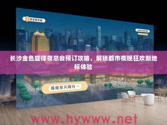 长沙金色旋律夜总会预订攻略，解锁都市夜晚狂欢新地标体验