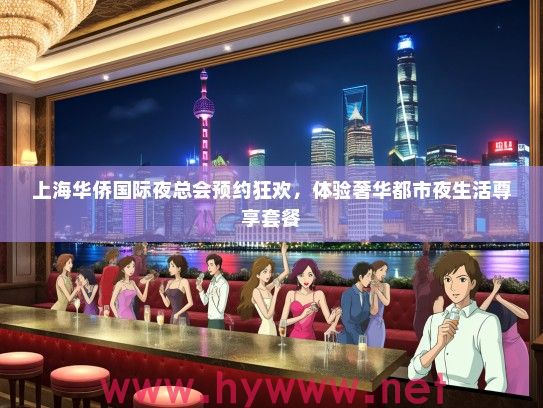 上海华侨国际夜总会预约狂欢，体验奢华都市夜生活尊享套餐