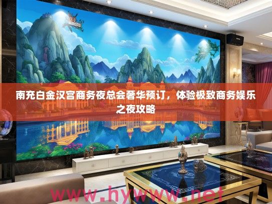 南充白金汉宫商务夜总会奢华预订，体验极致商务娱乐之夜攻略