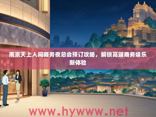 南京天上人间商务夜总会预订攻略，解锁高端商务娱乐新体验