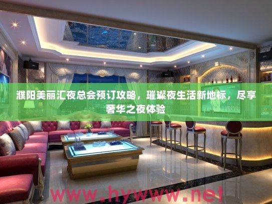 濮阳美丽汇夜总会预订攻略,璀璨夜生活新地标,尽享奢华之夜体验 濮阳美丽汇夜总会预订攻略,璀璨夜生活新地标,尽享奢华之夜体验