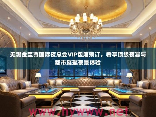 无锡金至尊国际夜总会VIP包厢预订，奢享优秀夜宴与都市璀璨夜景体验
