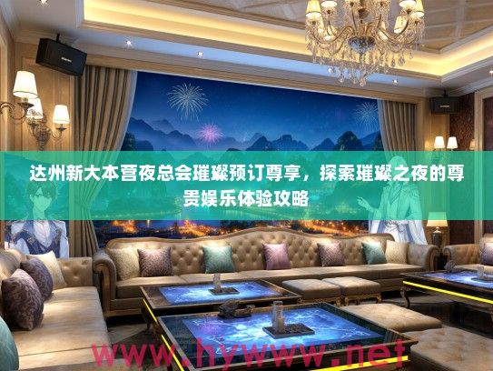 达州新大本营夜总会璀璨预订尊享,探索璀璨之夜的尊贵娱乐体验攻略 达州新大本营夜总会璀璨预订尊享,探索璀璨之夜的尊贵娱乐体验攻略