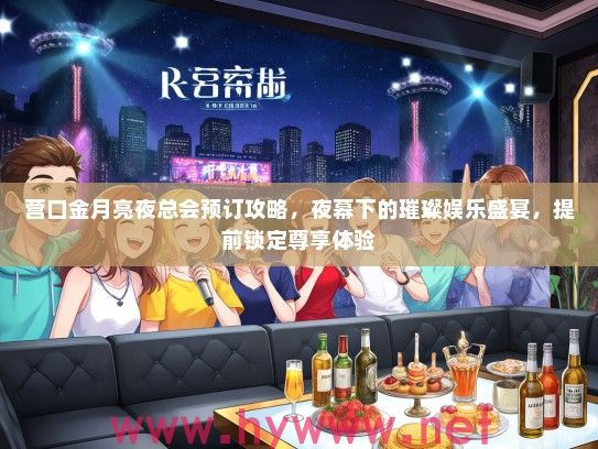 营口金月亮夜总会预订攻略，夜幕下的璀璨娱乐盛宴，提前锁定尊享体验