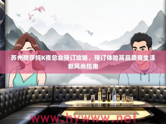 苏州酷莎纯K夜总会预订攻略，预订体验高品质夜生活新风尚指南