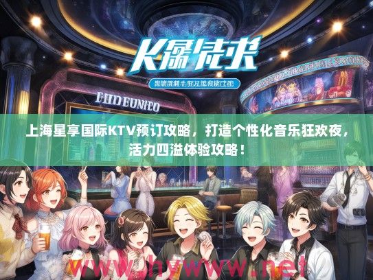 上海星享国际KTV预订攻略，打造个性化音乐狂欢夜，活力四溢体验攻略！