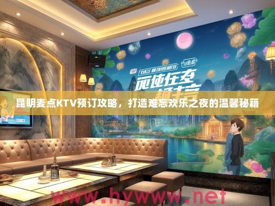 昆明麦点KTV预订攻略，打造难忘欢乐之夜的温馨秘籍