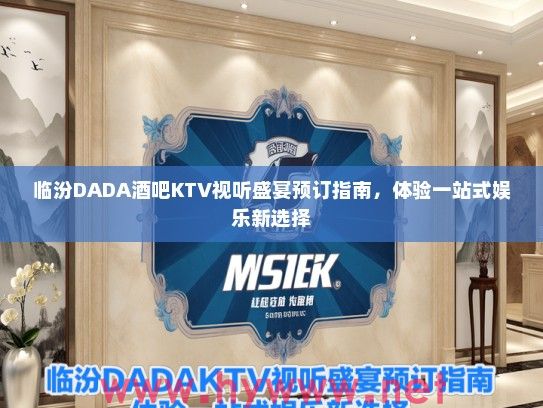 临汾DADA酒吧KTV视听盛宴预订指南，体验一站式娱乐新选择