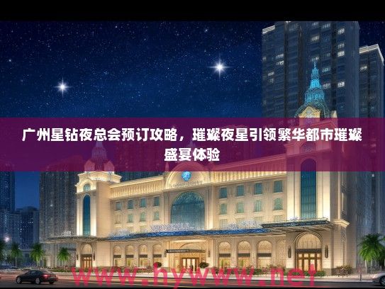 广州星钻夜总会预订攻略,璀璨夜星引领繁华都市璀璨盛宴体验 广州星钻夜总会预订攻略,璀璨夜星引领繁华都市璀璨盛宴体验