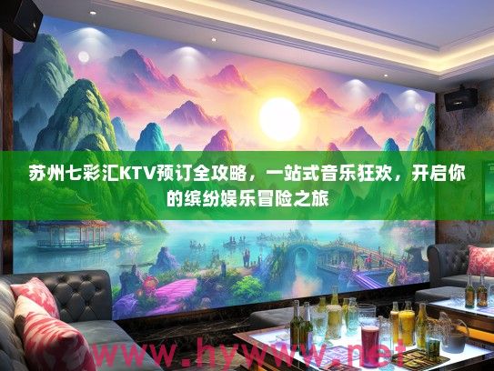 苏州七彩汇KTV预订全攻略,一站式音乐狂欢,开启你的缤纷娱乐冒险之旅 苏州七彩汇KTV预订全攻略,一站式音乐狂欢,开启你的缤纷娱乐冒险之旅