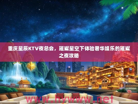 重庆星辰KTV夜总会，璀璨星空下体验奢华娱乐的璀璨之夜攻略