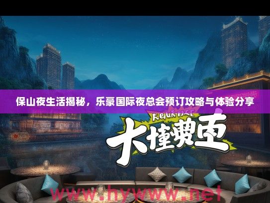 保山夜生活揭秘，乐豪国际夜总会预订攻略与体验分享